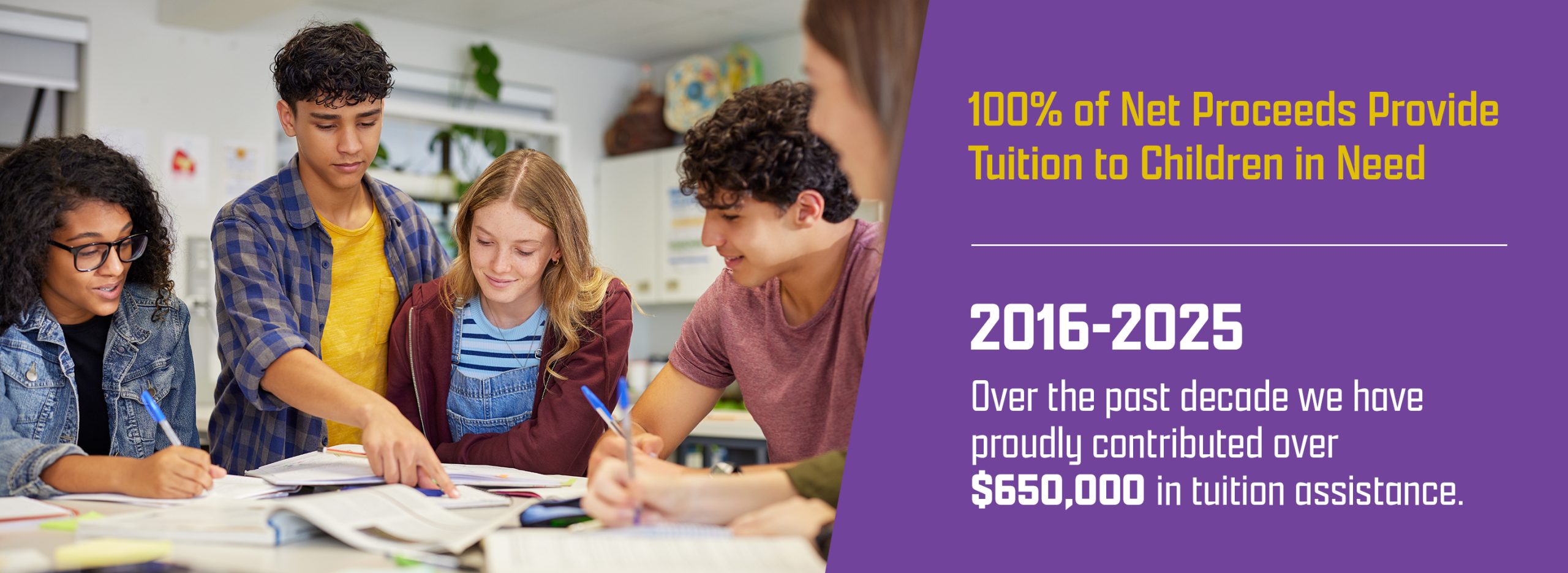 100% of Net Proceeds Provide Tuition to Children in Need. Over the past 10 years we have proudly contributed over $650,000 in tuition assistance.